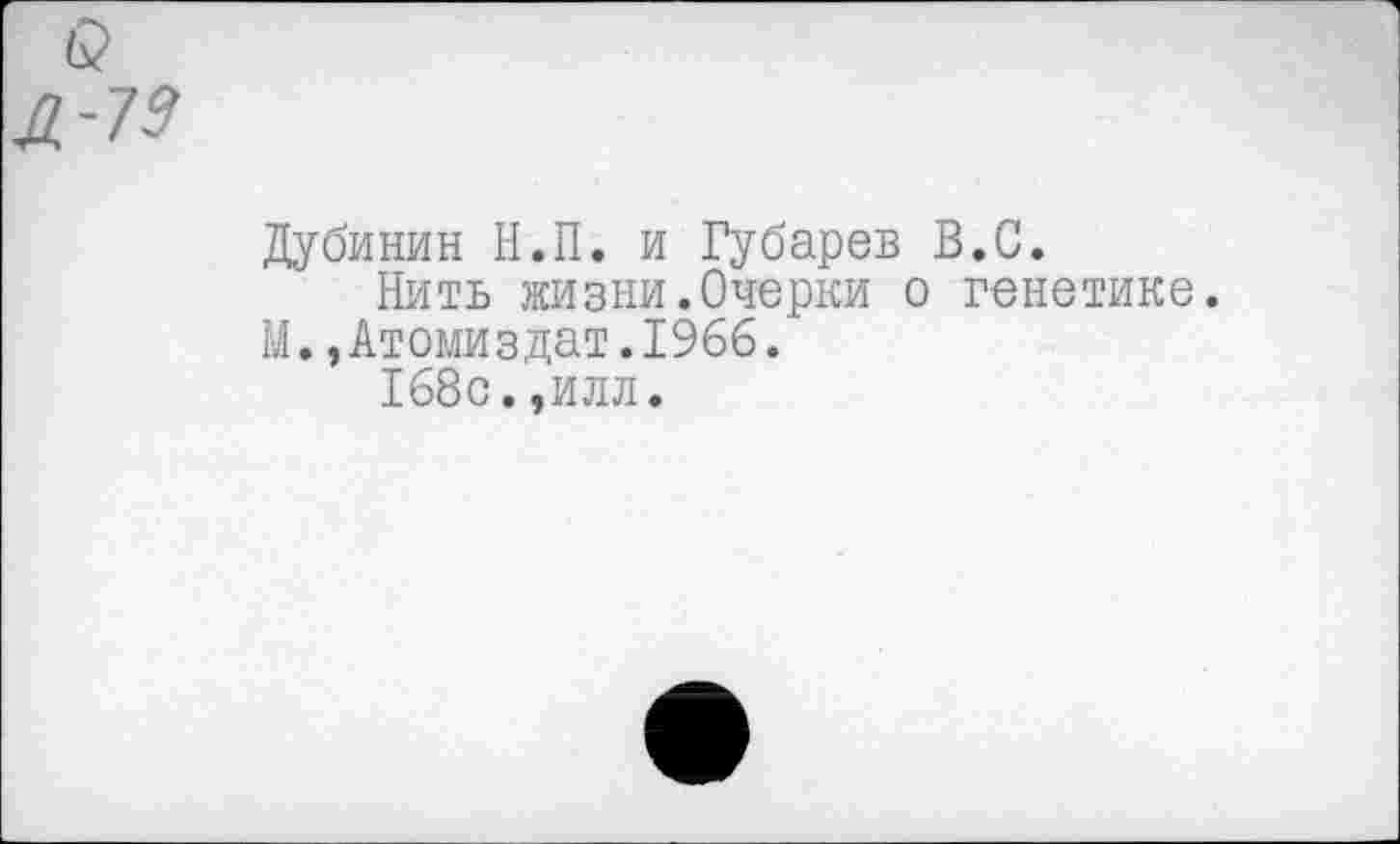 ﻿Дубинин Н.П. и Губарев В.С.
Нить жизни.Очерки о генетике. М.,Атомиздат.1966.
168с.,илл.